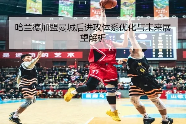 哈兰德加盟曼城后进攻体系优化与未来展望解析