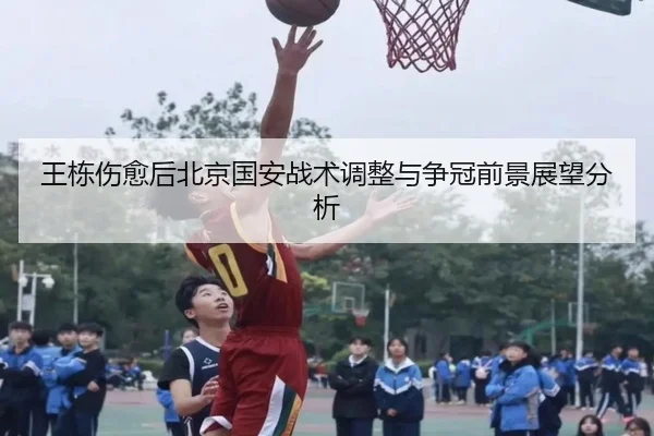 王栋伤愈后北京国安战术调整与争冠前景展望分析