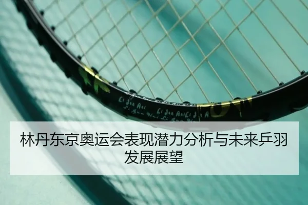 林丹东京奥运会表现潜力分析与未来乒羽发展展望