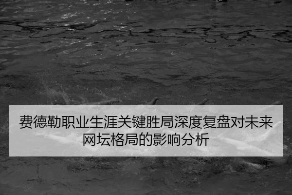 费德勒职业生涯关键胜局深度复盘对未来网坛格局的影响分析