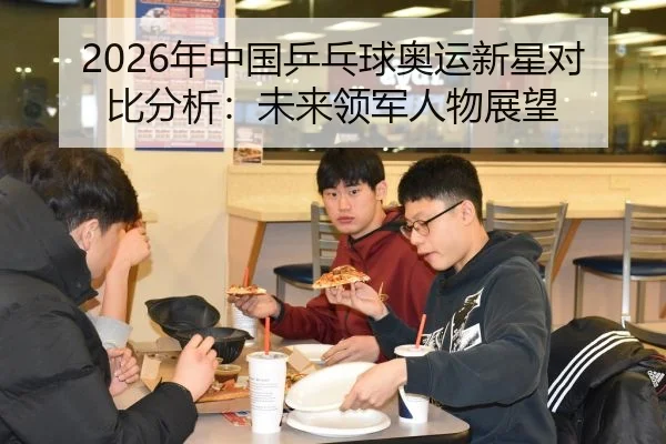 2026年中国乒乓球奥运新星对比分析：未来领军人物展望
