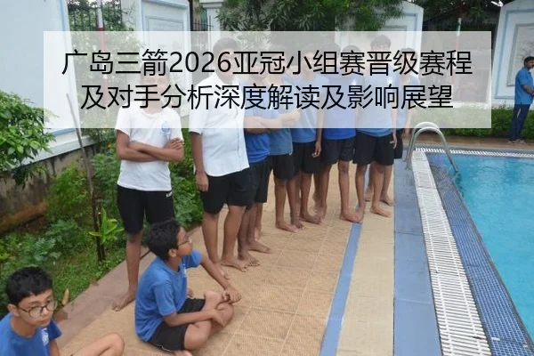 广岛三箭2026亚冠小组赛晋级赛程及对手分析深度解读及影响展望